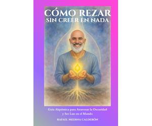 Cómo Rezar Sin Creer en Nada: Guía Alquímica para Atravesar la Oscuridad y Ser Luz en el Mundo