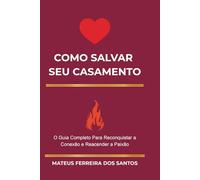 COMO SALVAR SEU CASAMENTO MANTENDO A CHAMA ACESA: O Guia Completo Para Reconquistar a Conexão e Reacender a Paixão
