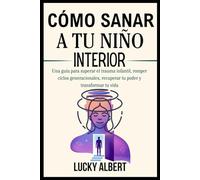 CÓMO SANAR A TU NIÑO INTERIOR: Una guía para superar el trauma infantil, romper ciclos generacionales, recuperar tu poder y transformar tu vida