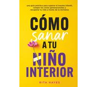 Cómo sanar a tu niño interior: una guía práctica para superar el trauma infantil, romper los ciclos generacionales y recuperar tu vida a través de la recrianza