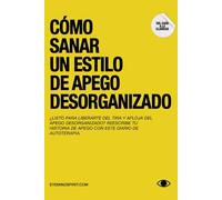 Cómo Sanar Un Estilo De Apego Desorganizado: Una guía completa para la transición hacia un apego seguro
