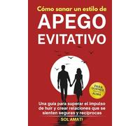 Cómo sanar un estilo de apego evitativo: Una guía para superar el impulso de huir y crear relaciones que se sienten seguras y recíprocas