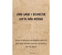 Cómo sanar y reconectar con tu niño interior: Abraza tu alma pura aprendiendo a divertirte para sanar emociones, disfrutar el presente y vivir con alegría