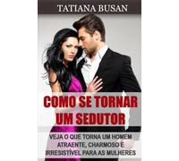 Como se tornar um sedutor: Como atrair mulheres com seu charme; Como aumentar seu potencial de sedução e se tornar atraente