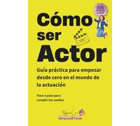CÓMO SER ACTOR: Guía práctica para empezar desde cero en el mundo de la actuación: formación, castings, material actoral y mentalidad
