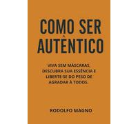 Como Ser Autêntico: Viva sem máscaras, descubra sua essência e liberte-se do peso de agradar a todos
