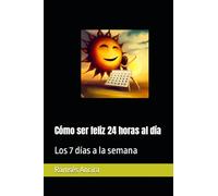 Cómo ser feliz 24 horas al día: Los 7 días a la semana