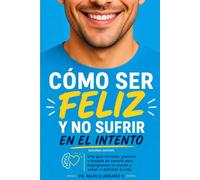 Cómo ser feliz y no sufrir en el intento: Una guía honesta, práctica y basada en ciencia para reprogramar tu mente y volver a disfrutar la vida