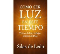 COMO SER LUZ EN ESTE TIEMPO: Vivir en la luz y reflejar el amor de dios
