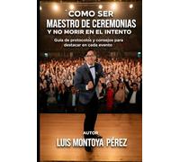 COMO SER MAESTRO DE CEREMONIAS Y NO MORIR EN EL INTENTO: Guia de protocolos y consejos para destacar en cada evento