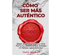 Cómo ser más auténtico: Deja las máscaras y vive fiel a tu esencia sin miedo ni falsas apariencias