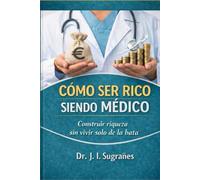 Cómo ser rico siendo médico: Construir riqueza sin vivir solo de la bata. Ahorrar, invertir.