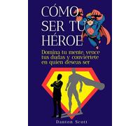 Cómo ser tu héroe: Domina tu mente, vence tus dudas y conviértete en quien deseas ser