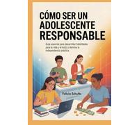 CÓMO SER UN ADOLESCENTE RESPONSABLE: Guía esencial para desarrollar habilidades para la vida y el éxito y domina la independencia práctica