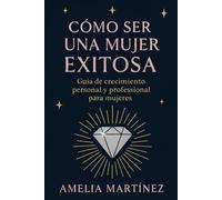 Cómo ser una mujer exitosa: Guía de crecimiento personal y profesional para mujeres