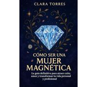 Cómo ser una mujer magnética: La guía definitiva para atraer éxito, amor y transformar tu vida personal y profesional