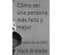 Cómo ser una persona más feliz y mejor: (Un plan de acción)