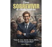 Cómo sobrevivir al Cliente Moderno: Guía de cómo atender clientes difíciles sin iniciar un apocalipsis