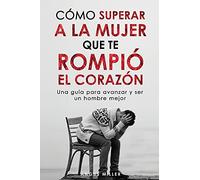 Cómo Superar A La Mujer Que Te Rompió El Corazón: Una Guía Para Avanzar Y Ser Un Hombre Mejor