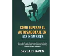 Cómo superar el autosabotaje en los hombres: Una hoja de ruta clara para eliminar conductas limitantes, fortalecer la concentración mental y alcanzar el éxito duradero