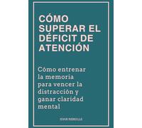 Cómo superar el déficit de atención: Cómo entrenar la memoria para vencer la distracción y ganar claridad mental