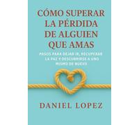 CÓMO SUPERAR LA PÉRDIDA DE ALGUIEN QUE AMAS: Pasos para dejar ir, recuperar la paz y descubrirse a uno mismo de nuevo