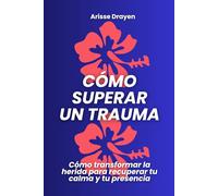 Cómo superar un trauma: Cómo transformar la herida para recuperar tu calma y tu presencia