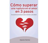 Cómo superar una ruptura en el amor en 3 pasos: Una experiencia personal para superar el desamor y salir adelante