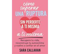 Cómo superar una ruptura sin perderte a ti misma: Recupera tu vida, reconstruye tu autoestima y vuelve a confiar en el amor