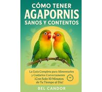 CÓMO TENER AGAPORNIS SANOS Y CONTENTOS: La Guía Completa para Alimentarlos y Cuidarlos Correctamente ¡Con Solo 10 Minutos de Tu Tiempo al Día!
