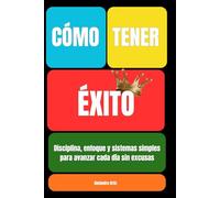 CÓMO TENER ÉXITO: Disciplina, enfoque y sistemas simples para avanzar cada día sin excusas