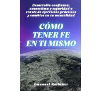 Cómo tener fe en ti mismo: Desarrolla confianza, autoestima y seguridad a través de ejercicios prácticos y cambios en tu mentalidad