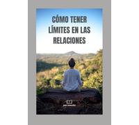 Cómo Tener Límites en las Relaciones: Aprende a proteger tu paz, comunicar tus necesidades y construir relaciones donde todos ganan - sin perder quién eres en el proceso