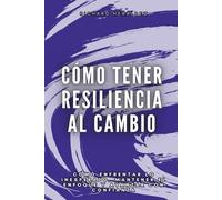 Cómo tener resiliencia al cambio: Cómo enfrentar lo inesperado, mantener el enfoque y avanzar con confianza