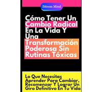 Cómo Tener Un Cambio Radical En La Vida Y Una Transformación Poderosa Sin Rutinas Tóxicas: Lo Que Necesitas Aprender Para Cambiar, Recomenzar Y Lograr Un Giro Definitivo En Tu Vida