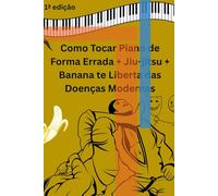 Como Tocar Piano de Forma Errada + Jiu-jítsu + Banana te Liberta das Doenças Modernas: Noventa dias de pequenos compromissos com o seu próprio renascimento.