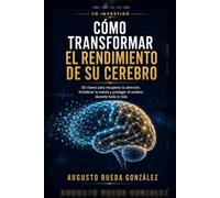 Cómo transformar el rendimiento de su cerebro: 50 claves para recuperar la atención, fortalecer la mente y proteger el cerebro durante toda la vida