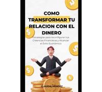 COMO TRANSFORMAR TU RELACION CON EL DINERO: Estrategias para reconfigurar tus creencias financieras y alcanzar el exito economico