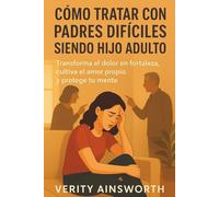 CÓMO TRATAR CON PADRES DIFÍCILES SIENDO HIJO ADULTO: Transforma el dolor en fortaleza, cultiva el amor propio y protege tu mente