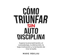 Cómo Triunfar sin Autodisciplina: Supera la procrastinación, el autosabotaje, la distracción, la baja motivación y la tentación de tirar la toalla