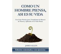 Como un Hombre Piensa, Así es su Vida: Edición Comentada y con Ejercicios: Una Guía Práctica para Transformar la Manera de Pensar y Aplicarla en la Vida Diaria