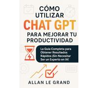 CÓMO UTILIZAR CHAT GPT PARA MEJORAR TU PRODUCTIVIDAD: La Guía Completa para Obtener Resultados Rápidos ¡Sin Necesitar Ser un Experto en IA!