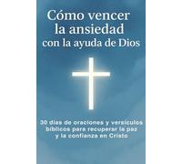 Cómo Vencer La Ansiedad Con La Ayuda De Dios: 30 días de oraciones y versículos bíblicos para recuperar la paz y la confianza en Cristo