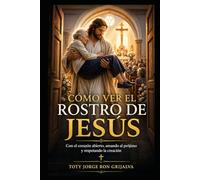 Cómo Ver el Rostro de Jesús: Con el corazón abierto, amando al prójimo y respetando la creación