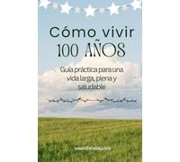 Cómo vivir 100 años: Guía práctica para una vida larga, plena y saludable