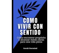 Cómo vivir con sentido: Cómo encontrar propósito y alcanzar metas claras para una vida plena