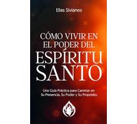 Cómo Vivir En El Poder Del Espíritu Santo: Una Guía Práctica Para Caminar En Su Presencia, Su Poder y Su Propósito
