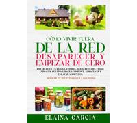 Cómo Vivir Fuera De La Red, Desaparecer Y Empezar De Cero: Establecer un hogar, comida, agua, refugio, criar animales, cultivar, hacer compost, almacenar y enlatar alimentos