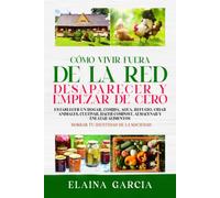 Cómo Vivir Fuera De La Red, Desaparecer Y Empezar De Cero: Establecer un hogar, comida, agua, refugio, criar animales, cultivar, hacer compost, almacenar y enlatar alimentos