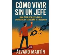Cómo Vivir Sin un Jefe: Una Guía Realista para Emprender y Ser Dueño de Tu Destino: El manual definitivo para emprendedores que buscan libertad financiera